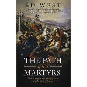 The Path of the Martyrs: Charles Martel, the Battle of Tours and the Birth of Eu